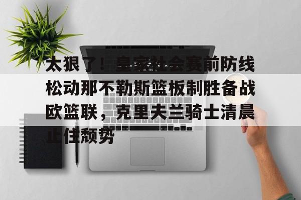 太狠了!皇家社会赛前防线松动那不勒斯篮板制胜备战欧篮联,克里夫兰骑士清晨止住颓势的简单介绍 太狠了!皇家社会赛前防线松动那不勒斯篮板制胜备战欧篮联,克里夫兰骑士清晨止住颓势的简单介绍