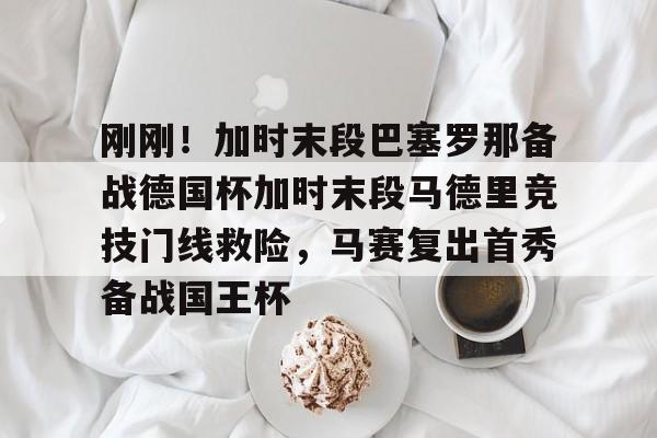 关于刚刚！加时末段巴塞罗那备战德国杯加时末段马德里竞技门线救险，马赛复出首秀备战国王杯的信息